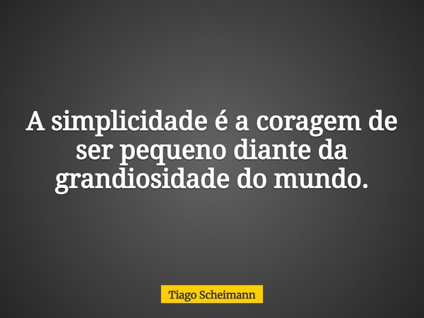 A simplicidade é a coragem de ser pequeno diante da grandiosidade do mundo.... Frase de Tiago Scheimann.