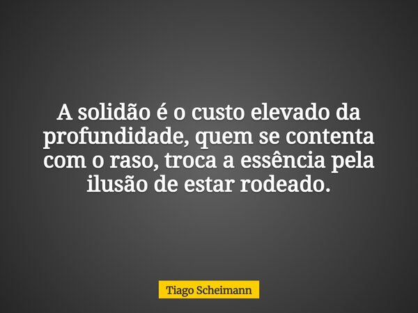 A solidão é o custo elevado da profundidade, quem se contenta com o raso, troca a essência pela ilusão de estar rodeado.... Frase de Tiago Scheimann.