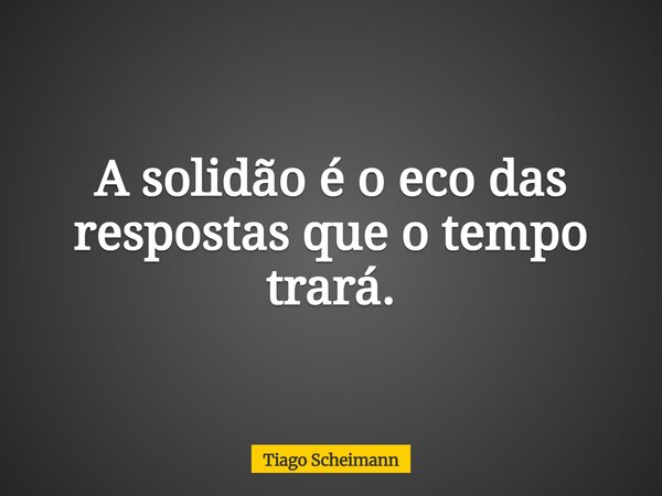A solidão é o eco das respostas que o tempo trará.... Frase de Tiago Scheimann.