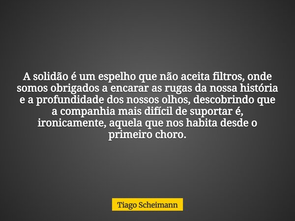 A solidão é um espelho que não aceita filtros, onde somos obrigados a encarar as rugas da nossa história e a profundidade dos nossos olhos, descobrindo que a co... Frase de Tiago Scheimann.