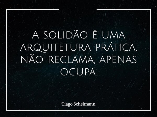 A solidão é uma arquitetura prática, não reclama, apenas ocupa.... Frase de Tiago Scheimann.