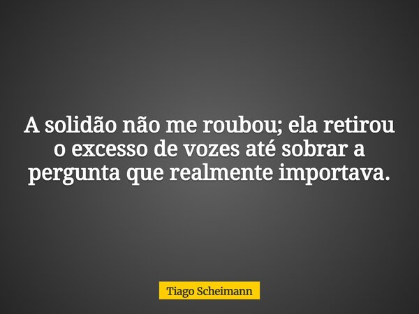 A solidão não me roubou; ela retirou o excesso de vozes até sobrar a pergunta que realmente importava.... Frase de Tiago Scheimann.