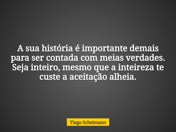 A sua história é importante demais para ser contada com meias verdades. Seja inteiro, mesmo que a inteireza te custe a aceitação alheia.... Frase de Tiago Scheimann.