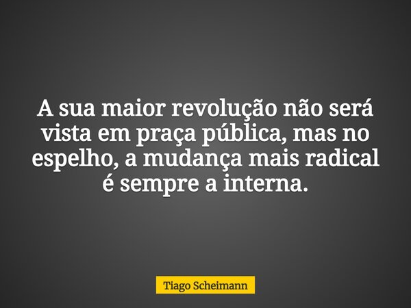 A sua maior revolução não será vista em praça pública, mas no espelho, a mudança mais radical é sempre a interna.... Frase de Tiago Scheimann.