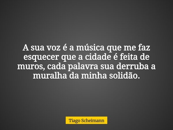 A sua voz é a música que me faz esquecer que a cidade é feita de muros, cada palavra sua derruba a muralha da minha solidão.... Frase de Tiago Scheimann.