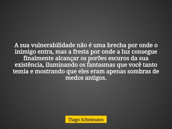 A sua vulnerabilidade não é uma brecha por onde o inimigo entra, mas a fresta por onde a luz consegue finalmente alcançar os porões escuros da sua existência, i... Frase de Tiago Scheimann.