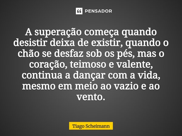 A superação começa quando desistir deixa de existir, quando o chão se desfaz sob os pés, mas o coração, teimoso e valente, continua a dançar com a vida, mesmo e... Frase de Tiago Scheimann.
