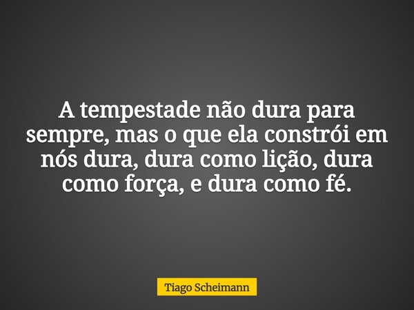 A tempestade não dura para sempre, mas o que ela constrói em nós dura, dura como lição, dura como força, e dura como fé.... Frase de Tiago Scheimann.