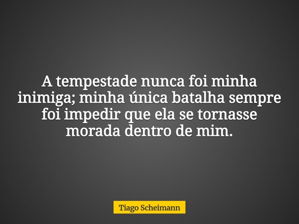 A tempestade nunca foi minha inimiga; minha única batalha sempre foi impedir que ela se tornasse morada dentro de mim.... Frase de Tiago Scheimann.