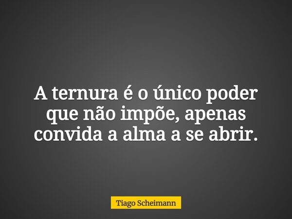 A ternura é o único poder que não impõe, apenas convida a alma a se abrir.... Frase de Tiago Scheimann.