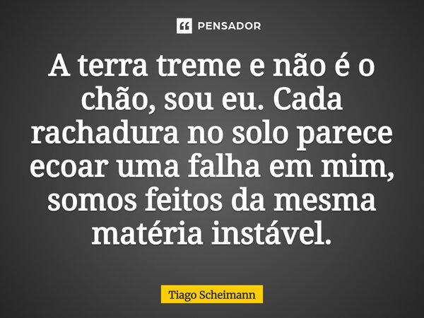 A terra treme e não é o chão, sou eu. Cada rachadura no solo parece ecoar uma falha em mim, somos feitos da mesma matéria instável.... Frase de Tiago Scheimann.