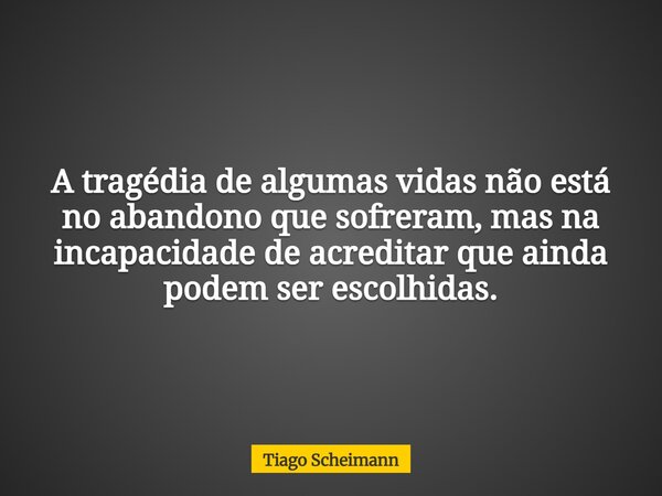 A tragédia de algumas vidas não está no abandono que sofreram, mas na incapacidade de acreditar que ainda podem ser escolhidas.... Frase de Tiago Scheimann.