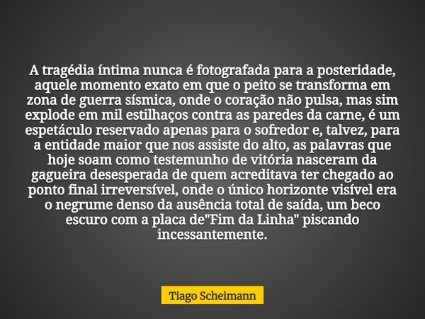 A tragédia íntima nunca é fotografada para a posteridade, aquele momento exato em que o peito se transforma em zona de guerra sísmica, onde o coração não pulsa,... Frase de Tiago Scheimann.