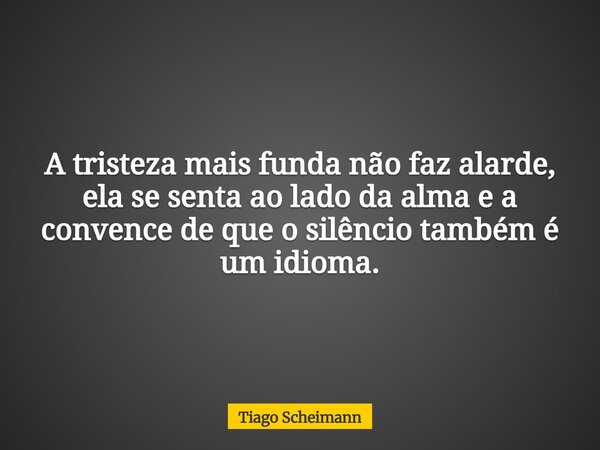 A tristeza mais funda não faz alarde, ela se senta ao lado da alma e a convence de que o silêncio também é um idioma.... Frase de Tiago Scheimann.