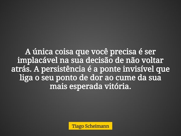 A única coisa que você precisa é ser implacável na sua decisão de não voltar atrás. A persistência é a ponte invisível que liga o seu ponto de dor ao cume da su... Frase de Tiago Scheimann.