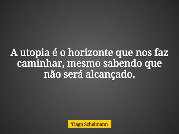 A utopia é o horizonte que nos faz caminhar, mesmo sabendo que não será alcançado.... Frase de Tiago Scheimann.
