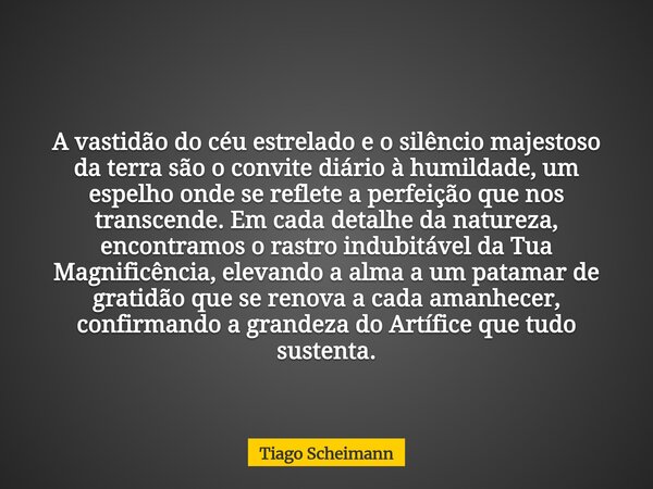 A vastidão do céu estrelado e o silêncio majestoso da terra são o convite diário à humildade, um espelho onde se reflete a perfeição que nos transcende. Em cada... Frase de Tiago Scheimann.
