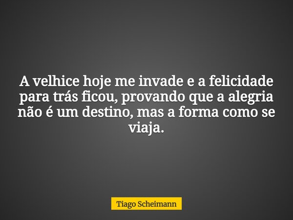 A velhice hoje me invade e a felicidade para trás ficou, provando que a alegria não é um destino, mas a forma como se viaja.... Frase de Tiago Scheimann.
