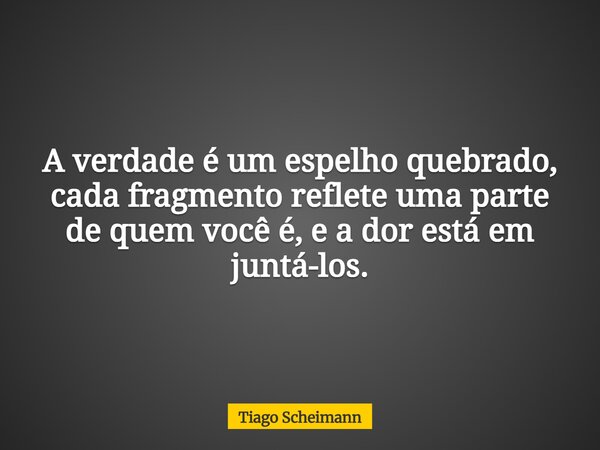 A verdade é um espelho quebrado, cada fragmento reflete uma parte de quem você é, e a dor está em juntá-los.... Frase de Tiago Scheimann.
