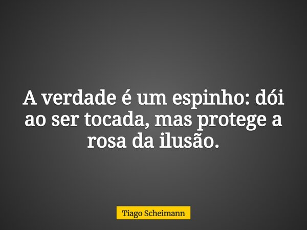A verdade é um espinho: dói ao ser tocada, mas protege a rosa da ilusão.... Frase de Tiago Scheimann.