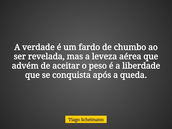 A verdade é um fardo de chumbo ao ser revelada, mas a leveza aérea que advém de aceitar o peso é a liberdade que se conquista após a queda.... Frase de Tiago Scheimann.