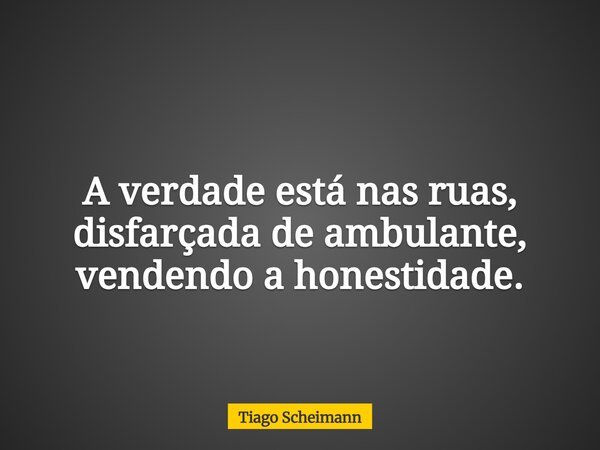 A verdade está nas ruas, disfarçada de ambulante, vendendo a honestidade.... Frase de Tiago Scheimann.