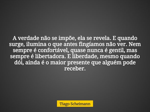 A verdade não se impõe, ela se revela. E quando surge, ilumina o que antes fingíamos não ver. Nem sempre é confortável, quase nunca é gentil, mas sempre é liber... Frase de Tiago Scheimann.