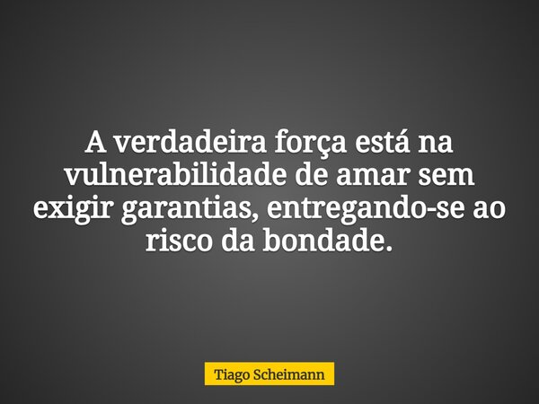 A verdadeira força está na vulnerabilidade de amar sem exigir garantias, entregando-se ao risco da bondade.... Frase de Tiago Scheimann.