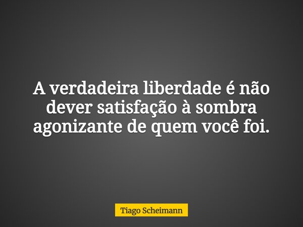 A verdadeira liberdade é não dever satisfação à sombra agonizante de quem você foi.... Frase de Tiago Scheimann.