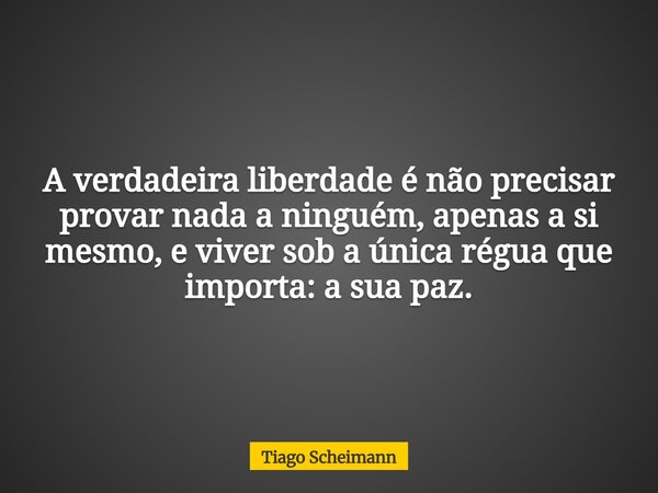 A verdadeira liberdade é não precisar provar nada a ninguém, apenas a si mesmo, e viver sob a única régua que importa: a sua paz.... Frase de Tiago Scheimann.