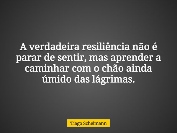 A verdadeira resiliência não é parar de sentir, mas aprender a caminhar com o chão ainda úmido das lágrimas.... Frase de Tiago Scheimann.