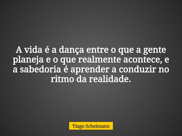 A vida é a dança entre o que a gente planeja e o que realmente acontece, e a sabedoria é aprender a conduzir no ritmo da realidade.... Frase de Tiago Scheimann.