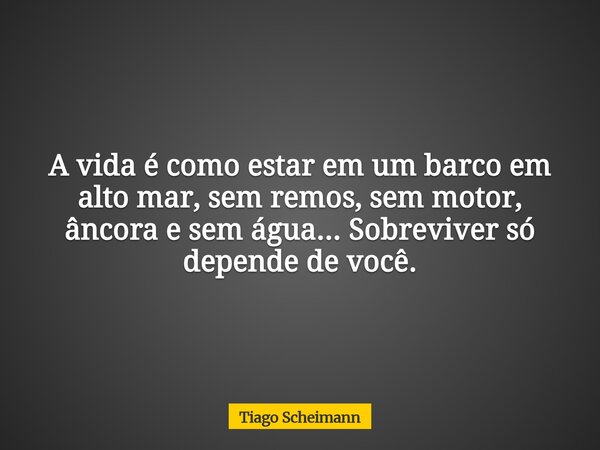 A vida é como estar em um barco em alto mar, sem remos, sem motor, âncora e sem água... Sobreviver só depende de você.... Frase de Tiago Scheimann.