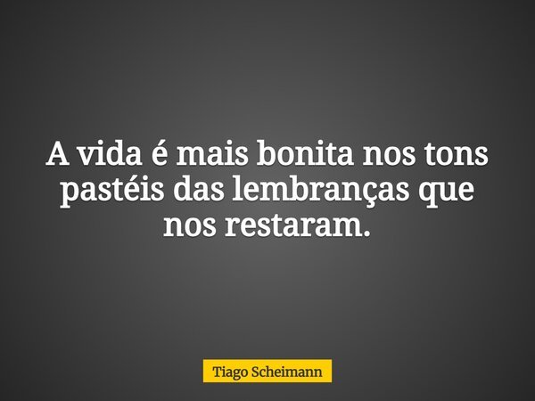 A vida é mais bonita nos tons pastéis das lembranças que nos restaram.... Frase de Tiago Scheimann.