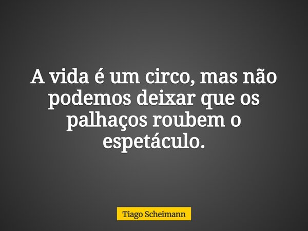 A vida é um circo, mas não podemos deixar que os palhaços roubem o espetáculo.... Frase de Tiago Scheimann.