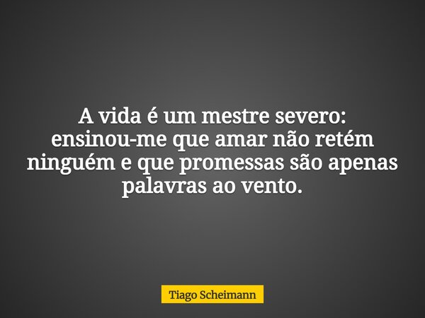 A vida é um mestre severo: ensinou-me que amar não retém ninguém e que promessas são apenas palavras ao vento.... Frase de Tiago Scheimann.