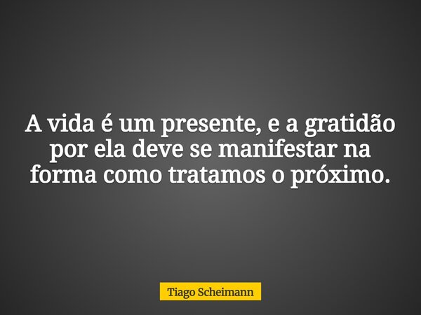 A vida é um presente, e a gratidão por ela deve se manifestar na forma como tratamos o próximo.... Frase de Tiago Scheimann.