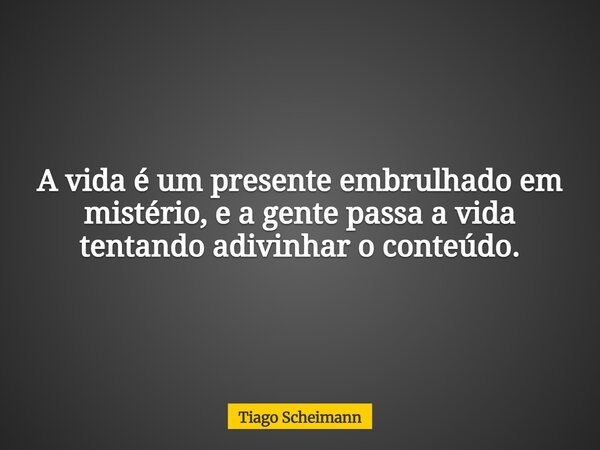 A vida é um presente embrulhado em mistério, e a gente passa a vida tentando adivinhar o conteúdo.... Frase de Tiago Scheimann.