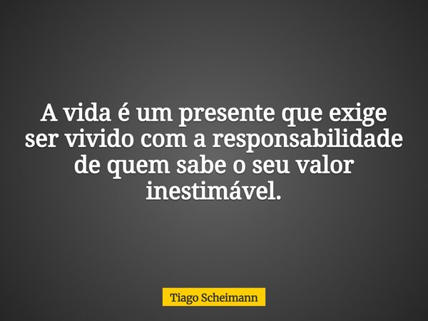 A vida é um presente que exige ser vivido com a responsabilidade de quem sabe o seu valor inestimável.... Frase de Tiago Scheimann.