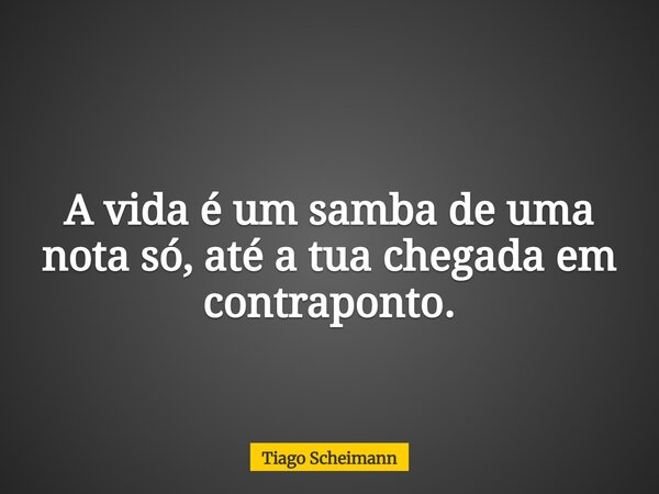 A vida é um samba de uma nota só, até a tua chegada em contraponto.... Frase de Tiago Scheimann.