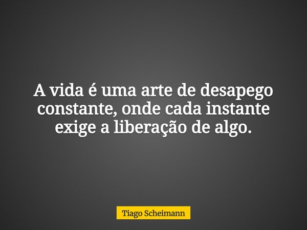 A vida é uma arte de desapego constante, onde cada instante exige a liberação de algo.... Frase de Tiago Scheimann.