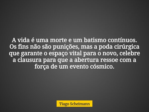 A vida é uma morte e um batismo contínuos. Os fins não são punições, mas a poda cirúrgica que garante o espaço vital para o novo, celebre a clausura para que a ... Frase de Tiago Scheimann.