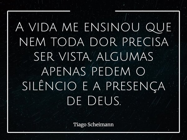 A vida me ensinou que nem toda dor precisa ser vista, algumas apenas pedem o silêncio e a presença de Deus.... Frase de Tiago Scheimann.
