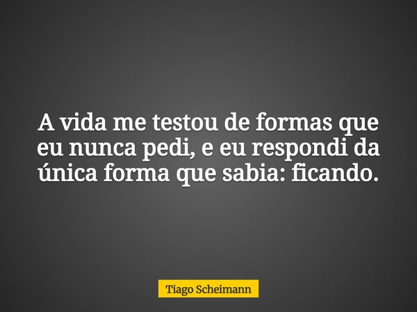 A vida me testou de formas que eu nunca pedi, e eu respondi da única forma que sabia: ficando.... Frase de Tiago Scheimann.