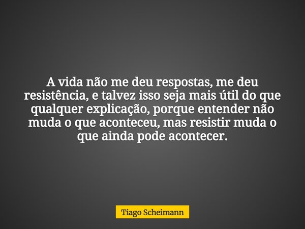 A vida não me deu respostas, me deu resistência, e talvez isso seja mais útil do que qualquer explicação, porque entender não muda o que aconteceu, mas resistir... Frase de Tiago Scheimann.