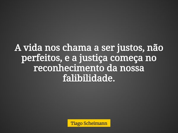 A vida nos chama a ser justos, não perfeitos, e a justiça começa no reconhecimento da nossa falibilidade.... Frase de Tiago Scheimann.