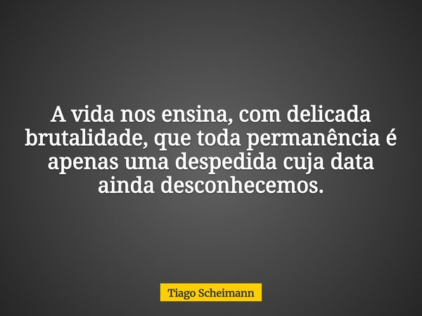 A vida nos ensina, com delicada brutalidade, que toda permanência é apenas uma despedida cuja data ainda desconhecemos.... Frase de Tiago Scheimann.