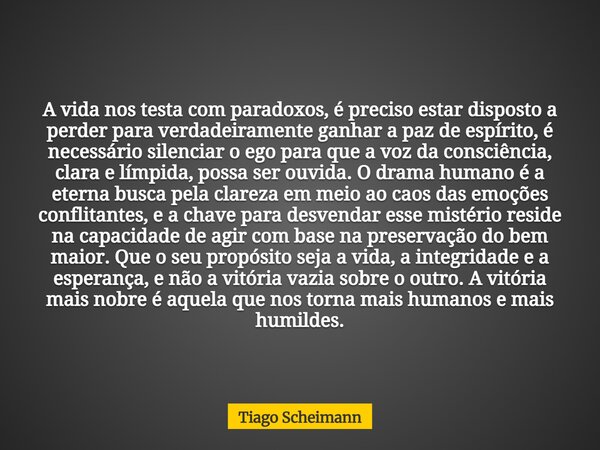 A vida nos testa com paradoxos, é preciso estar disposto a perder para verdadeiramente ganhar a paz de espírito, é necessário silenciar o ego para que a voz da ... Frase de Tiago Scheimann.