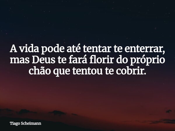 A vida pode até tentar te enterrar, mas Deus te fará florir do próprio chão que tentou te cobrir.... Frase de Tiago Scheimann.