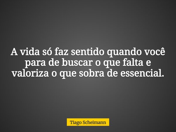 A vida só faz sentido quando você para de buscar o que falta e valoriza o que sobra de essencial.... Frase de Tiago Scheimann.